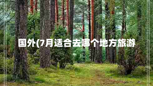國(guó)外(7月適合去哪個(gè)地方旅游 國(guó)外(7月適合去哪個(gè)地方旅游
