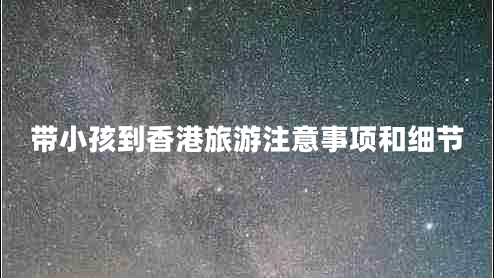帶小孩到香港旅游注意事項(xiàng)和細(xì)節(jié) 帶小孩到香港旅游注意事項(xiàng)和細(xì)節(jié)