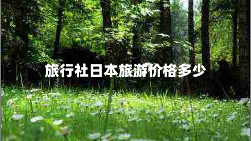 旅行社日本旅游價(jià)格多少
