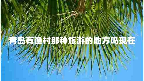 青島有漁村那種旅游的地方嗎現在