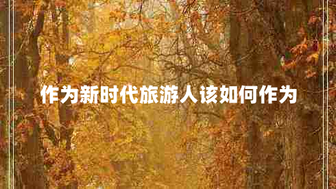 作為新時(shí)代旅游人該如何作為 作為新時(shí)代旅游人該如何作為