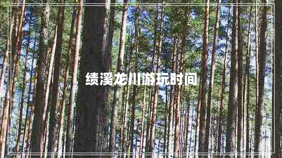 績(jī)溪龍川游玩時(shí)間 績(jī)溪龍川游玩時(shí)間