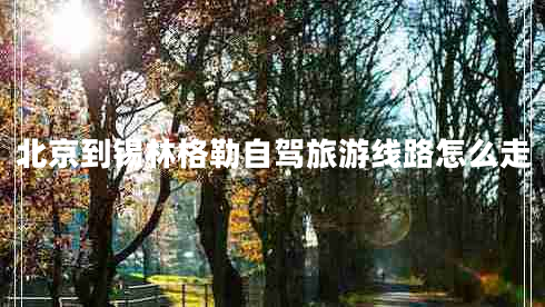 北京到錫林格勒自駕旅游線路怎么走 北京到錫林格勒自駕旅游線路怎么走