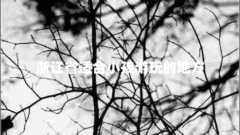 浙江省適合小孩游玩的地方 浙江省適合小孩游玩的地方