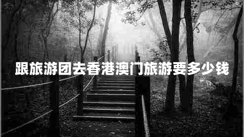 跟旅游團去香港澳門(mén)旅游要多少錢(qián)