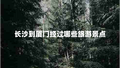 長沙到廈門經(jīng)過哪些旅游景點(diǎn)