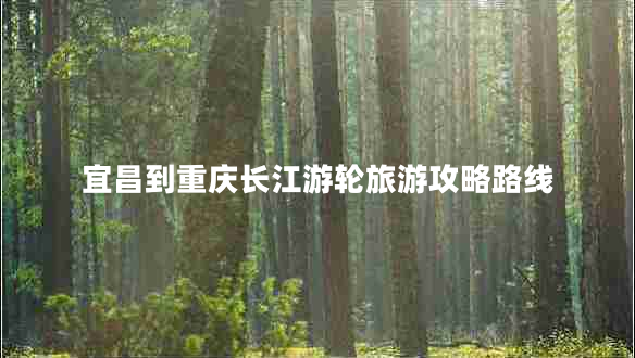 宜昌到重慶長(zhǎng)江游輪旅游攻略路線