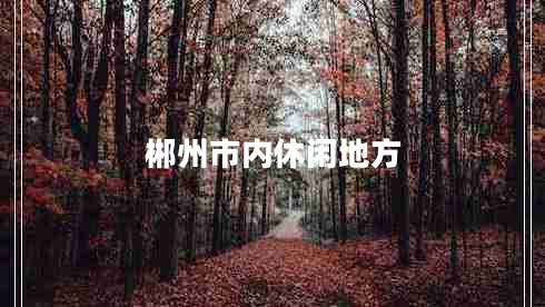 郴州市內(nèi)休閑地方 郴州市內(nèi)休閑地方