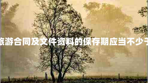 旅游合同及文件資料的保存期應(yīng)當不少于
