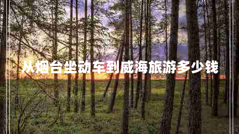 從煙臺(tái)坐動(dòng)車到威海旅游多少錢 從煙臺(tái)坐動(dòng)車到威海旅游多少錢