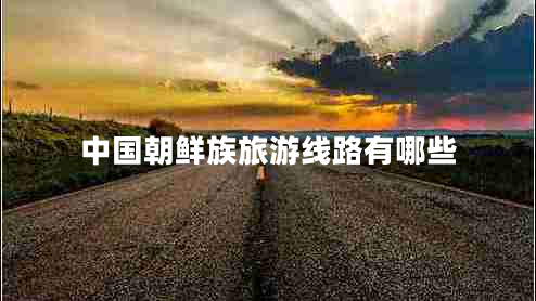 中國朝鮮族旅游線(xiàn)路有哪些