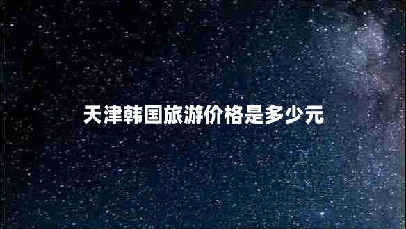 天津韓國旅游價(jià)格是多少元