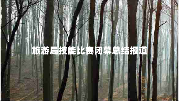 旅游局技能比賽閉幕總結(jié)報(bào)道