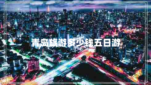 青島旅游多少錢(qián)五日游