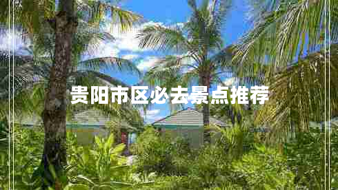 貴陽市區(qū)必去景點推薦 貴陽市區(qū)必去景點推薦