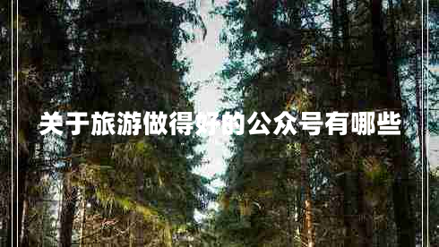 關(guān)于旅游做得好的公眾號有哪些 關(guān)于旅游做得好的公眾號有哪些