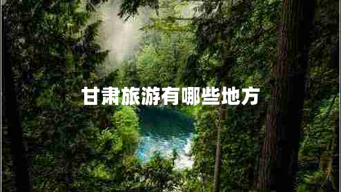 甘肅旅游有哪些地方 甘肅旅游有哪些地方