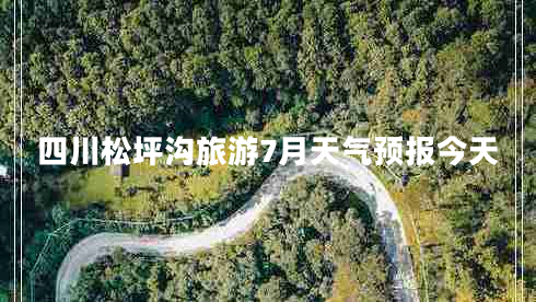 四川松坪溝旅游7月天氣預報今天 四川松坪溝旅游7月天氣預報今天