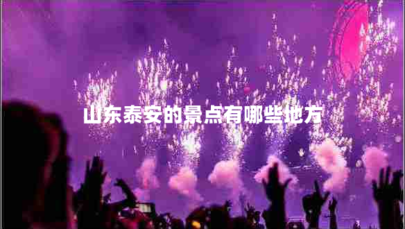 山東泰安的景點(diǎn)有哪些地方