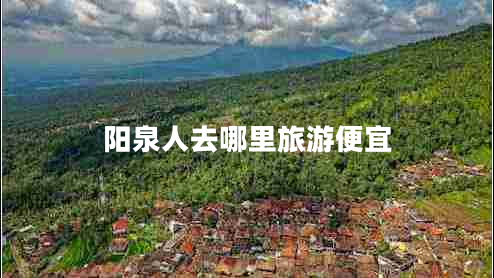 陽(yáng)泉人去哪里旅游便宜