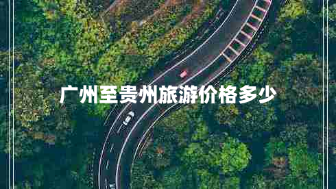 廣州至貴州旅游價(jià)格多少