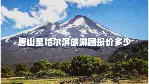 唐山至哈爾濱旅游團(tuán)報(bào)價(jià)多少 唐山至哈爾濱旅游團(tuán)報(bào)價(jià)多少
