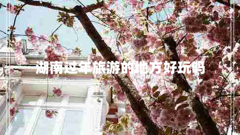 湖南過(guò)年旅游的地方好玩嗎