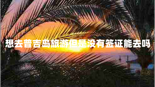 想去普吉島旅游但是沒(méi)有簽證能去嗎