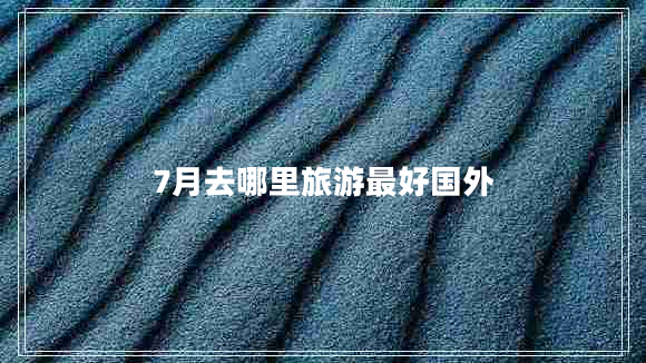 7月去哪里旅游最好國外