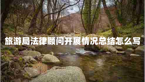 旅游局法律顧問開展情況總結(jié)怎么寫 旅游局法律顧問開展情況總結(jié)怎么寫