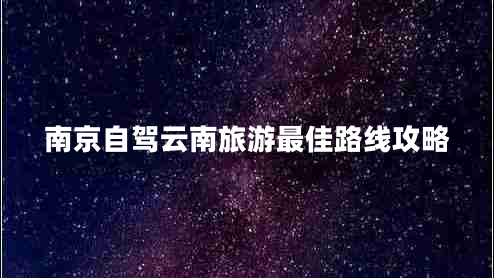 南京自駕云南旅游最佳路線(xiàn)攻略