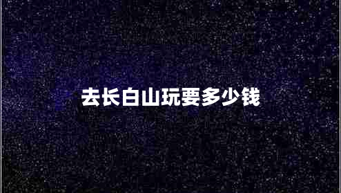 去長(cháng)白山玩要多少錢(qián)