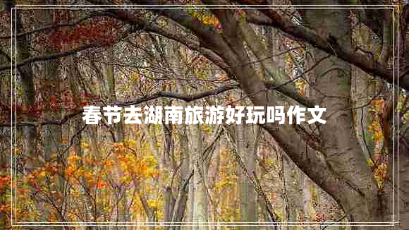 春節去湖南旅游好玩嗎作文
