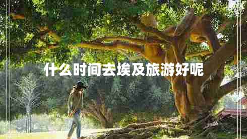 什么時間去埃及旅游好呢 什么時間去埃及旅游好呢