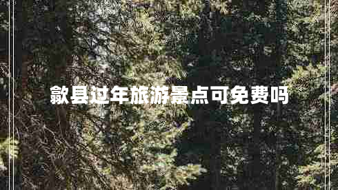 歙縣過(guò)年旅游景點(diǎn)可免費嗎