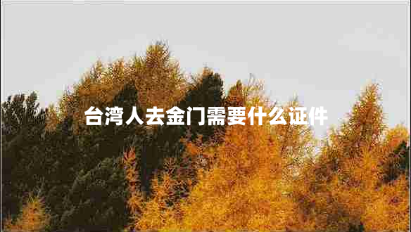 臺灣人去金門需要什么證件 臺灣人去金門需要什么證件