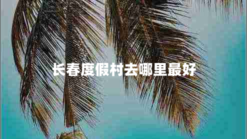 長(zhǎng)春度假村去哪里最好 長(zhǎng)春度假村去哪里最好