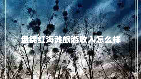 盤錦紅海灘旅游收入怎么樣 盤錦紅海灘旅游收入怎么樣