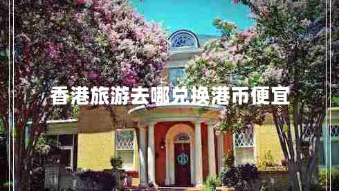 香港旅游去哪兌換港幣便宜