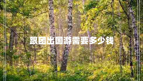 跟團(tuán)出國(guó)游需要多少錢 跟團(tuán)出國(guó)游需要多少錢