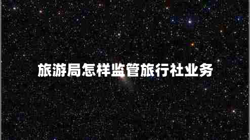 旅游局怎樣監管旅行社業(yè)務(wù)