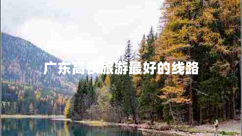 廣東高鐵旅游最好的線(xiàn)路