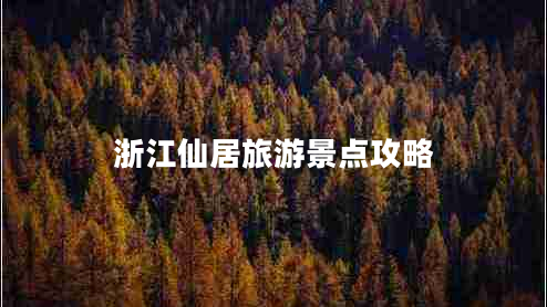 浙江仙居旅游景點攻略 浙江仙居旅游景點攻略