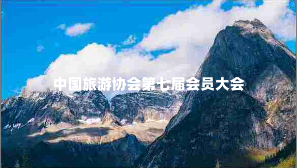 中國旅游協(xié)會(huì )第七屆會(huì )員大會(huì )