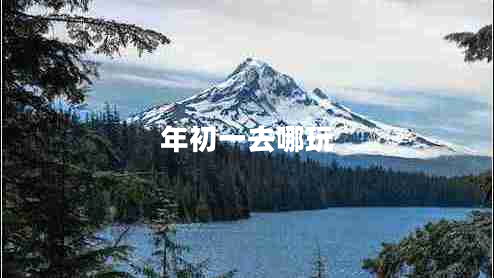 年初一去哪玩 年初一去哪玩