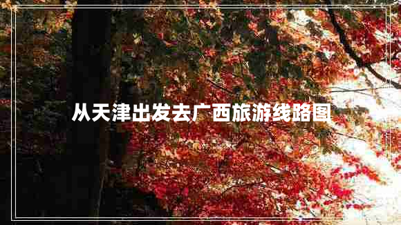 從天津出發(fā)去廣西旅游線路圖