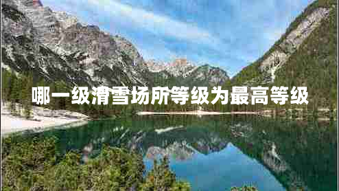 哪一級滑雪場(chǎng)所等級為最高等級