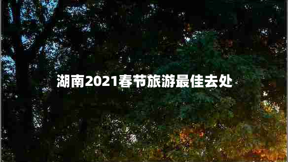 湖南2021春節旅游最佳去處