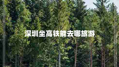 深圳坐高鐵能去哪旅游 深圳坐高鐵能去哪旅游