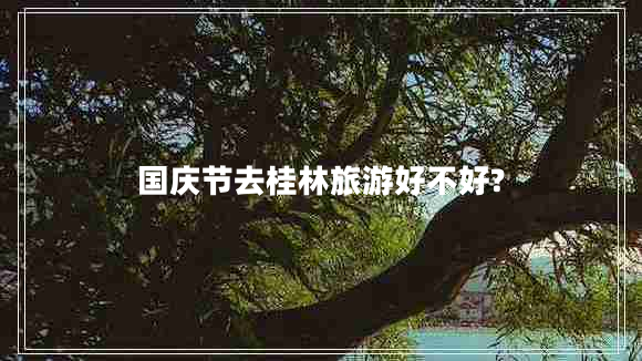 國慶節去桂林旅游好不好?